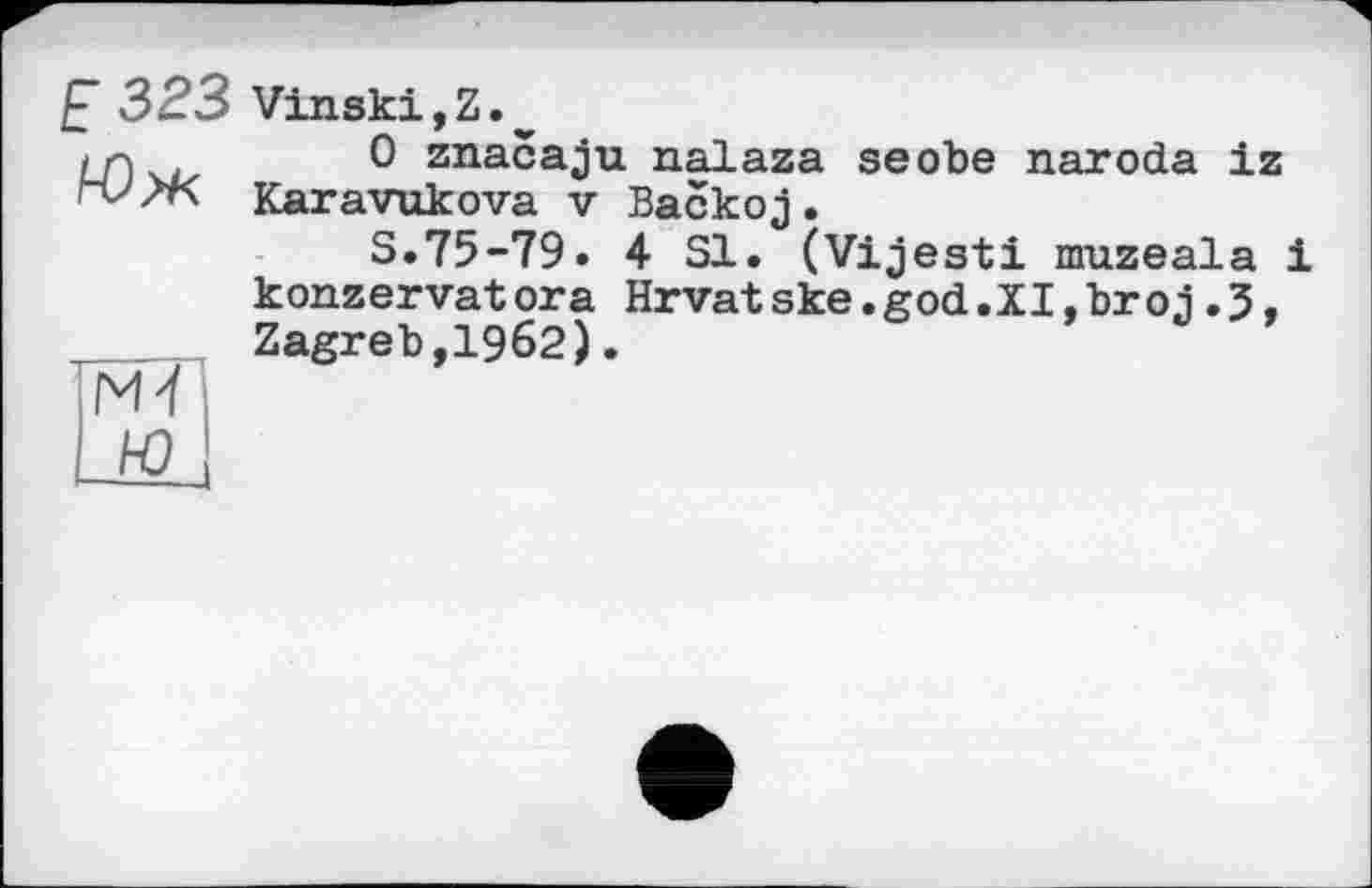 ﻿Е 323 Vinski,Z._
I_n	0 znacaju nalaza seobe naroda iz
Karavukova v Васко j .
S.75-79» 4 SI. (Vijesti muzeala і konzervat ora Hrvat ske.god.XI,brоj.3,
,____Zagreb,1962).